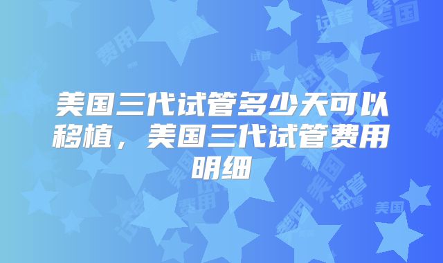 美国三代试管多少天可以移植,美国三代试管费用明细