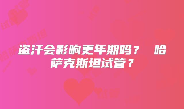 盗汗会影响更年期吗？ 哈萨克斯坦试管？