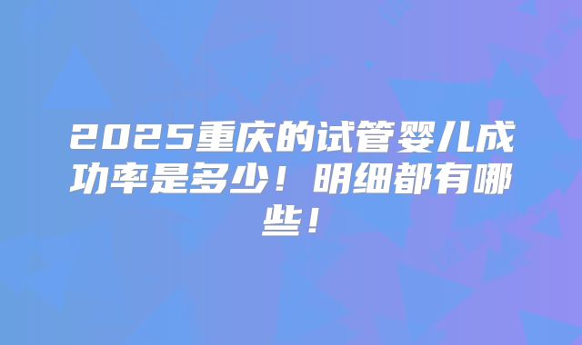 2025重庆的试管婴儿成功率是多少!明细都有哪些!