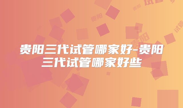 贵阳三代试管哪家好-贵阳三代试管哪家好些