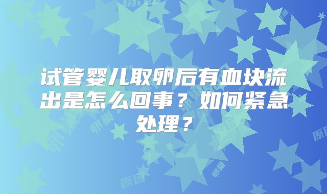 试管婴儿取卵后有血块流出是怎么回事？如何紧急处理？