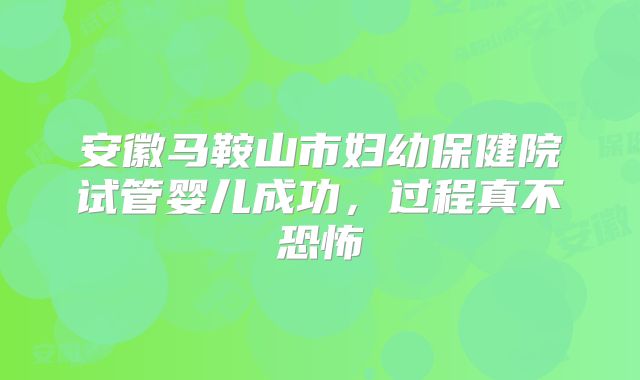 安徽马鞍山市妇幼保健院试管婴儿成功，过程真不恐怖