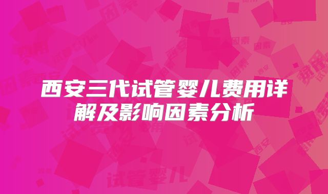 西安三代试管婴儿费用详解及影响因素分析