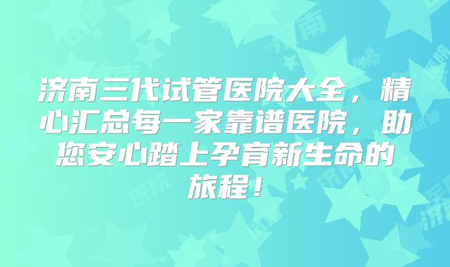 济南三代试管医院大全,精心汇总每一家靠谱医院,助您安心踏上孕育新生命的旅程!