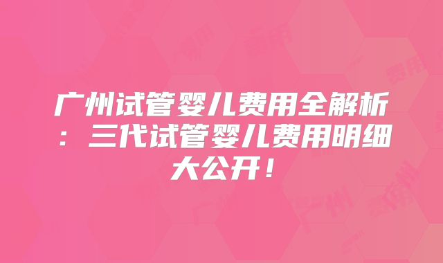 广州试管婴儿费用全解析：三代试管婴儿费用明细大公开！