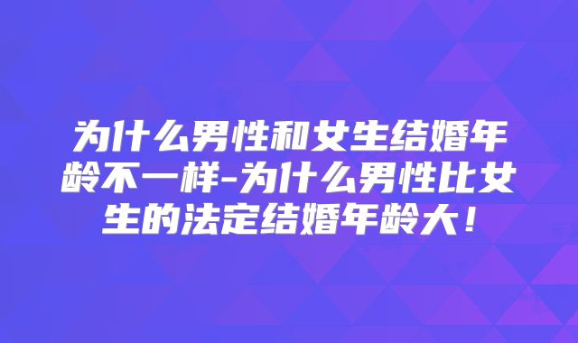 为什么男性和女生结婚年龄不一样-为什么男性比女生的法定结婚年龄大！