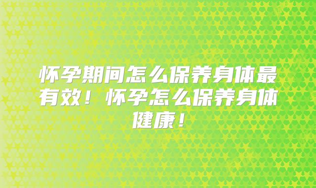 怀孕期间怎么保养身体最有效!怀孕怎么保养身体健康!