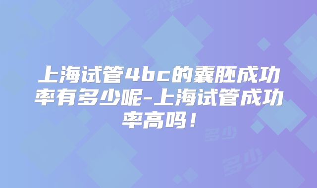 上海试管4bc的囊胚成功率有多少呢-上海试管成功率高吗！