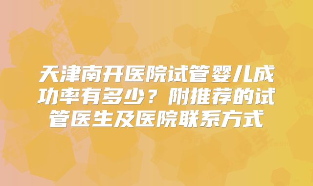 天津南开医院试管婴儿成功率有多少?附推荐的试管医生及医院联系方式