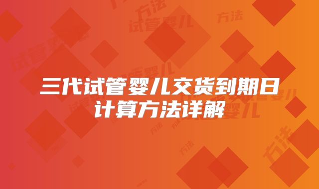 三代试管婴儿交货到期日计算方法详解