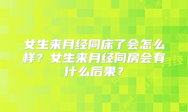 女生来月经同床了会怎么样?女生来月经同房会有什么后果?