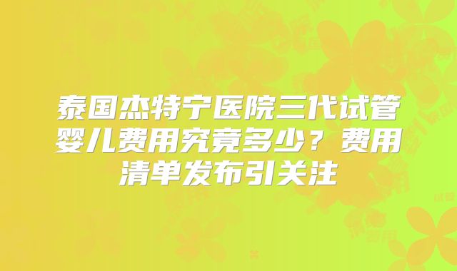 泰国杰特宁医院三代试管婴儿费用究竟多少？费用清单发布引关注