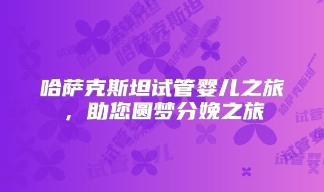 哈萨克斯坦试管婴儿之旅,助您圆梦分娩之旅