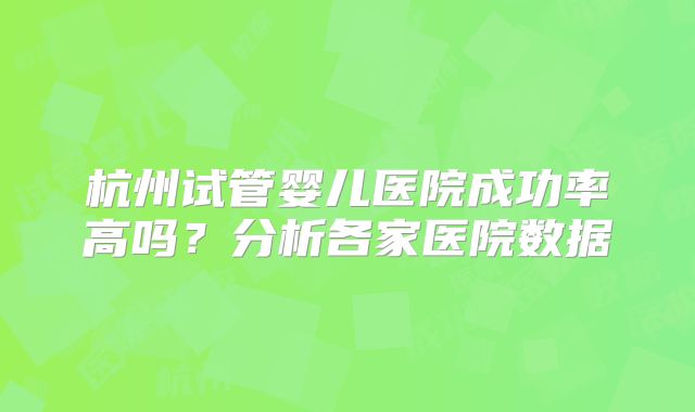 杭州试管婴儿医院成功率高吗？分析各家医院数据