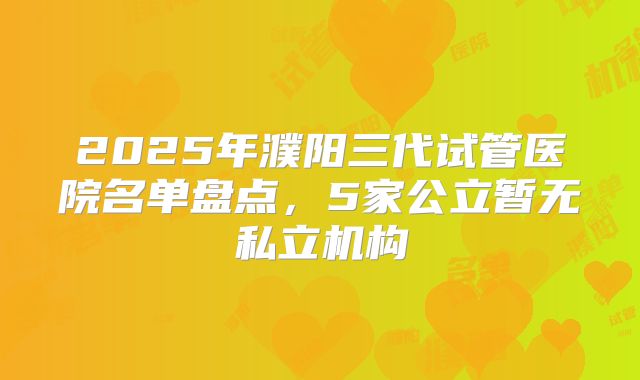 2025年濮阳三代试管医院名单盘点，5家公立暂无私立机构