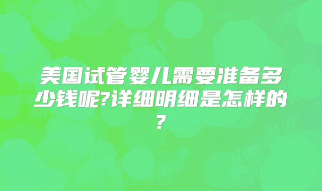 美国试管婴儿需要准备多少钱呢?详细明细是怎样的?