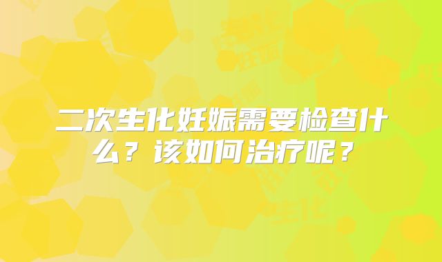 二次生化妊娠需要检查什么?该如何治疗呢?