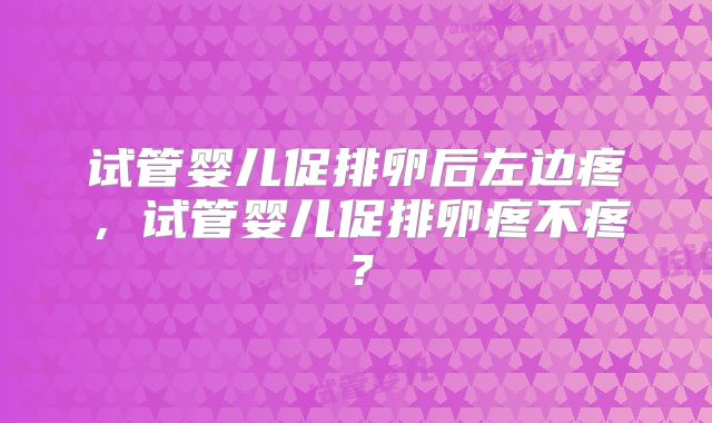 试管婴儿促排卵后左边疼，试管婴儿促排卵疼不疼？