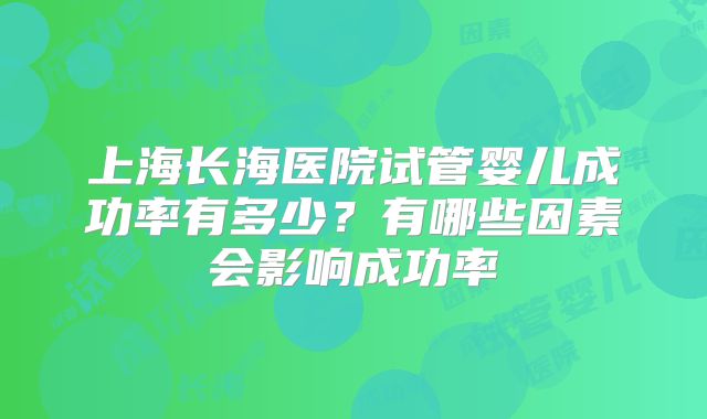 上海长海医院试管婴儿成功率有多少？有哪些因素会影响成功率