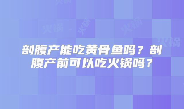 剖腹产能吃黄骨鱼吗？剖腹产前可以吃火锅吗？