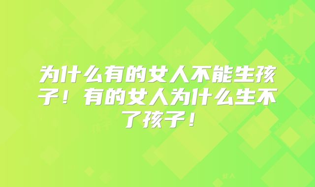 为什么有的女人不能生孩子！有的女人为什么生不了孩子！
