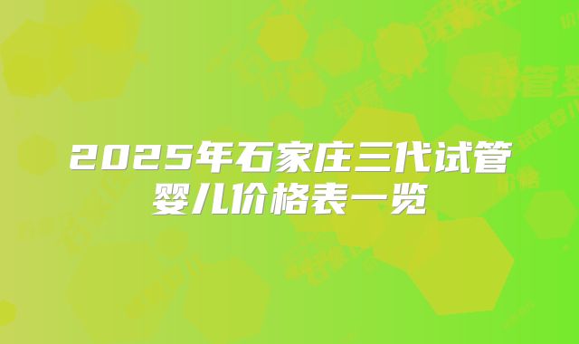2025年石家庄三代试管婴儿价格表一览