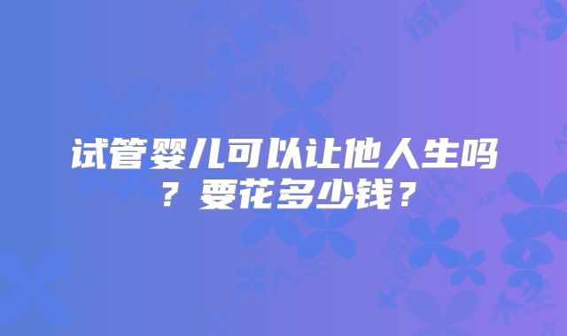 试管婴儿可以让他人生吗？要花多少钱？