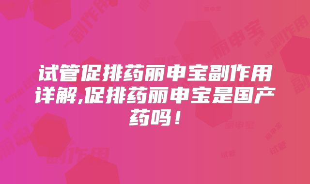 试管促排药丽申宝副作用详解,促排药丽申宝是国产药吗!
