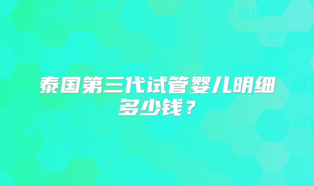 泰国第三代试管婴儿明细多少钱？