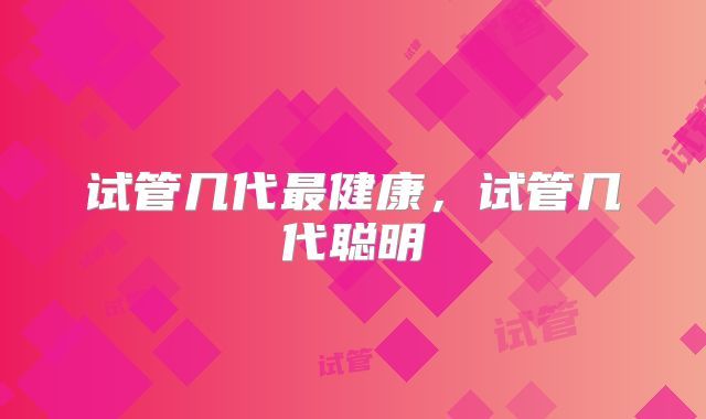 试管几代最健康，试管几代聪明