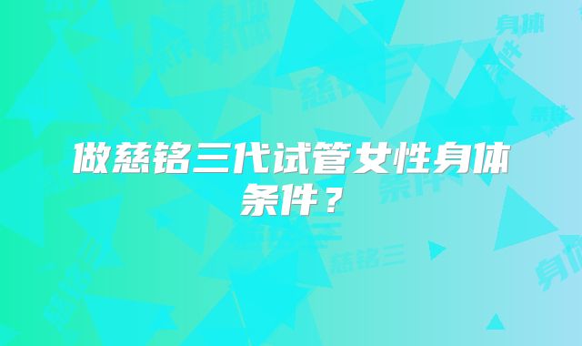 做慈铭三代试管女性身体条件？