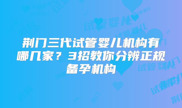 荆门三代试管婴儿机构有哪几家？3招教你分辨正规备孕机构