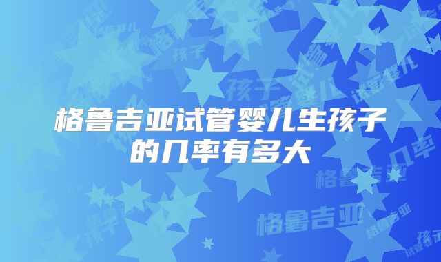 格鲁吉亚试管婴儿生孩子的几率有多大