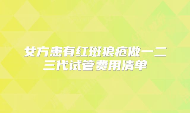 女方患有红斑狼疮做一二三代试管费用清单