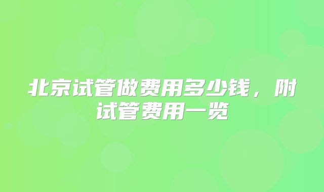 北京试管做费用多少钱，附试管费用一览