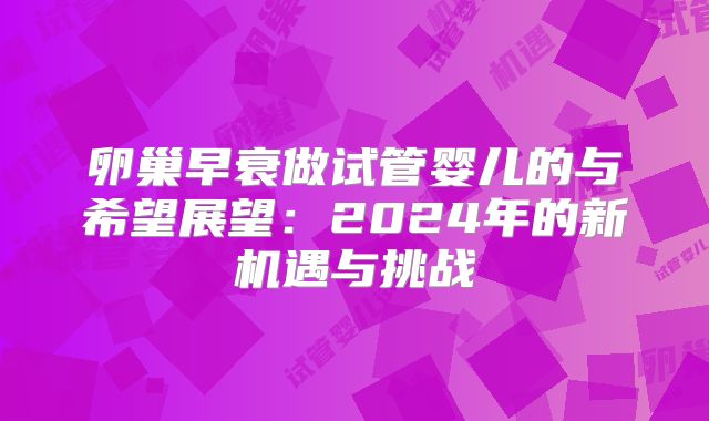 卵巢早衰做试管婴儿的与希望展望：2024年的新机遇与挑战