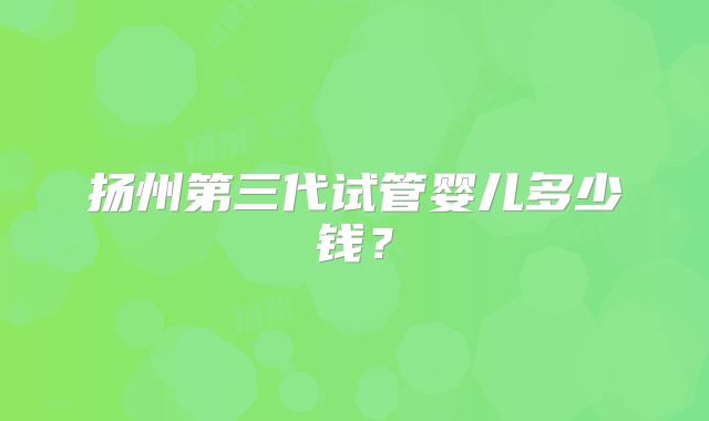 扬州第三代试管婴儿多少钱？