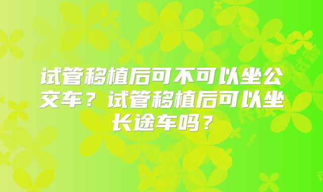 试管移植后可不可以坐公交车？试管移植后可以坐长途车吗？