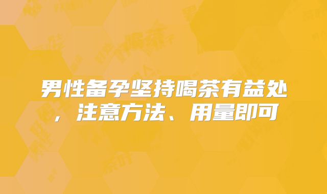 男性备孕坚持喝茶有益处，注意方法、用量即可
