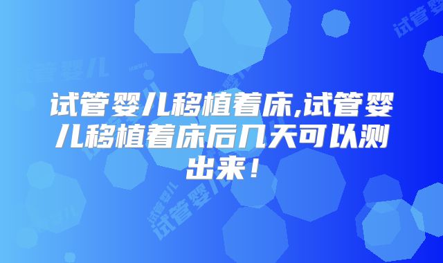 试管婴儿移植着床,试管婴儿移植着床后几天可以测出来！