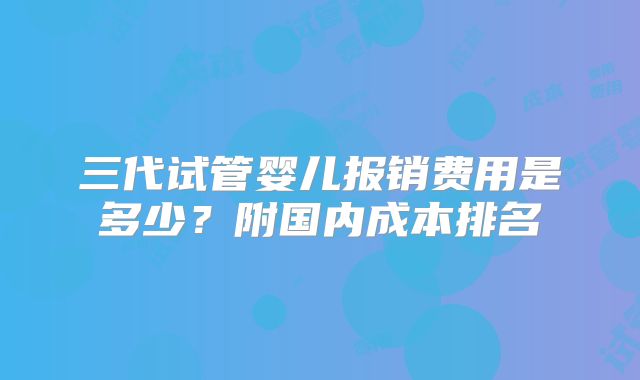 三代试管婴儿报销费用是多少？附国内成本排名