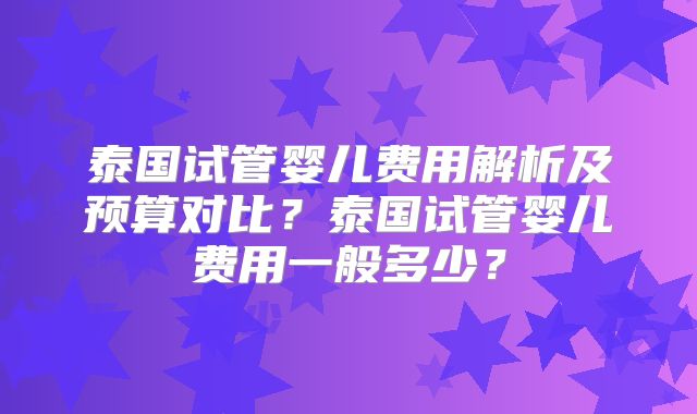 泰国试管婴儿费用解析及预算对比？泰国试管婴儿费用一般多少？