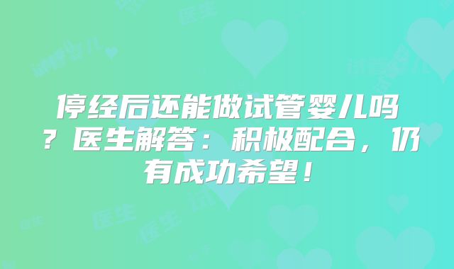 停经后还能做试管婴儿吗?医生解答:积极配合,仍有成功希望!