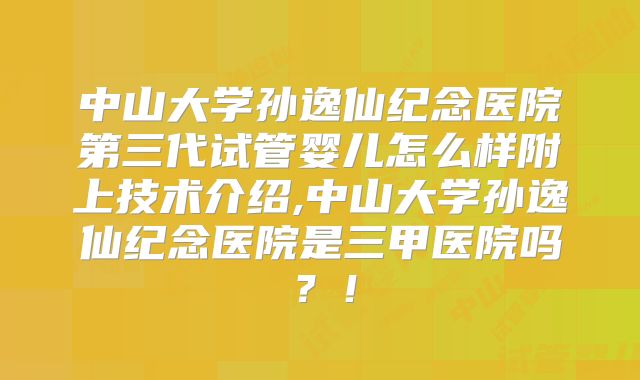 中山大学孙逸仙纪念医院第三代试管婴儿怎么样附上技术介绍,中山大学孙逸仙纪念医院是三甲医院吗?!