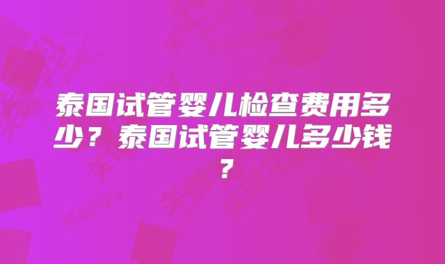 泰国试管婴儿检查费用多少？泰国试管婴儿多少钱？
