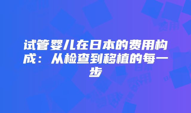 试管婴儿在日本的费用构成：从检查到移植的每一步
