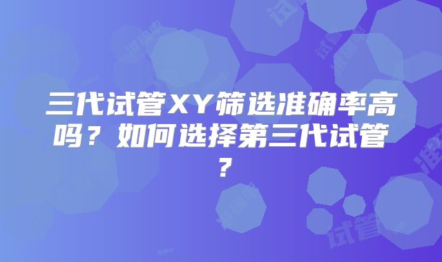 三代试管XY筛选准确率高吗?如何选择第三代试管?