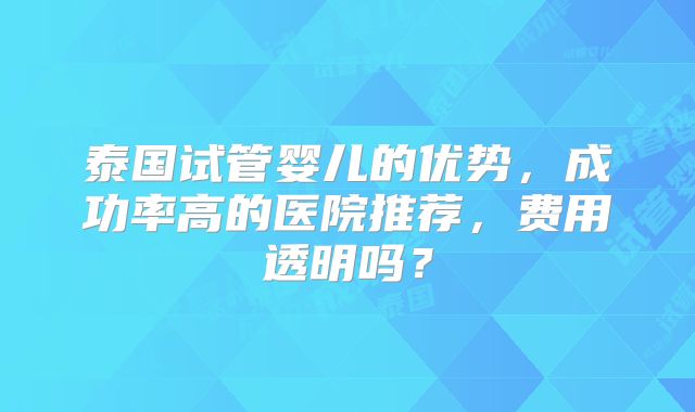 泰国试管婴儿的优势，成功率高的医院推荐，费用透明吗？