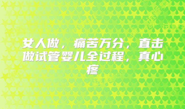女人做，痛苦万分，直击做试管婴儿全过程，真心疼