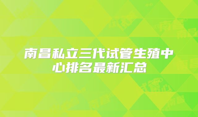 南昌私立三代试管生殖中心排名最新汇总